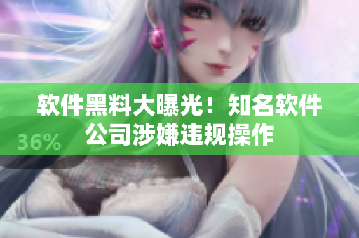 软件黑料大曝光！知名软件公司涉嫌违规操作