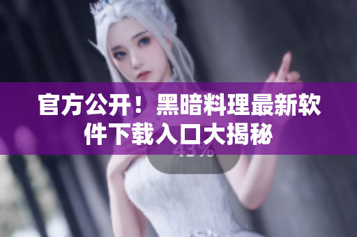 官方公开！黑暗料理最新软件下载入口大揭秘