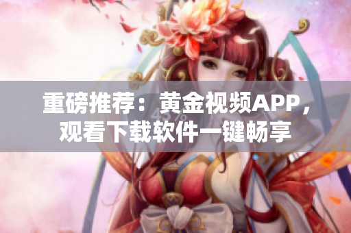 重磅推荐：黄金视频APP，观看下载软件一键畅享