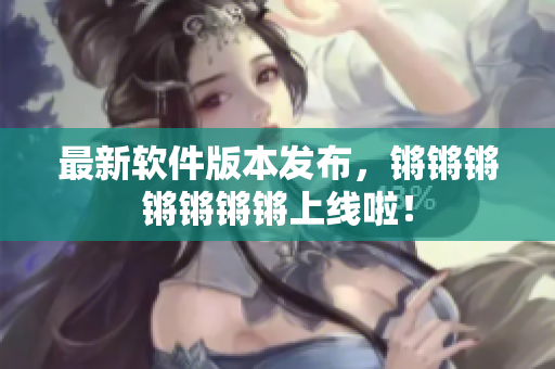 最新软件版本发布，锵锵锵锵锵锵锵上线啦！
