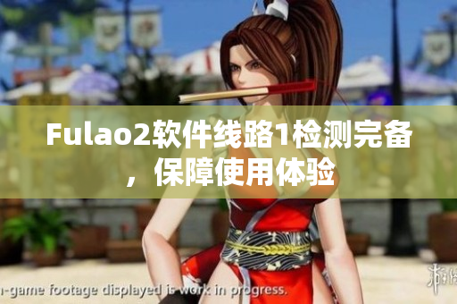 Fulao2软件线路1检测完备，保障使用体验