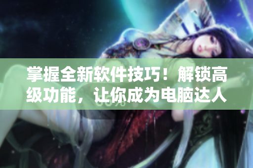 掌握全新软件技巧！解锁高级功能，让你成为电脑达人！