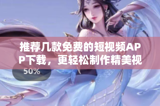 推荐几款免费的短视频APP下载，更轻松制作精美视频