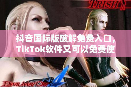 抖音国际版破解免费入口，TikTok软件又可以免费使用啦！