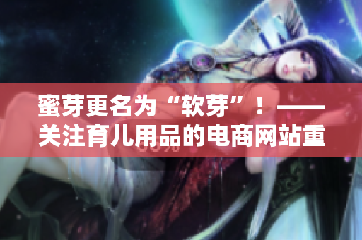 蜜芽更名为“软芽”！——关注育儿用品的电商网站重塑品牌形象。