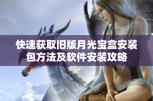 快速获取旧版月光宝盒安装包方法及软件安装攻略