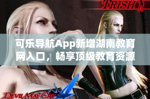 可乐导航App新增湖南教育网入口，畅享顶级教育资源