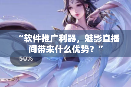 “软件推广利器，魅影直播间带来什么优势？”