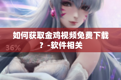 如何获取金鸡视频免费下载？-软件相关