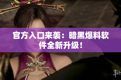 官方入口来袭：暗黑爆料软件全新升级！