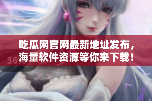 吃瓜网官网最新地址发布，海量软件资源等你来下载！