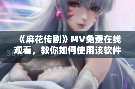 《麻花传剧》MV免费在线观看，教你如何使用该软件制作高清MV