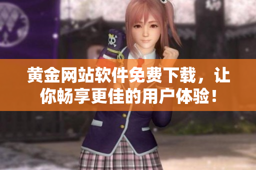 黄金网站软件免费下载，让你畅享更佳的用户体验！