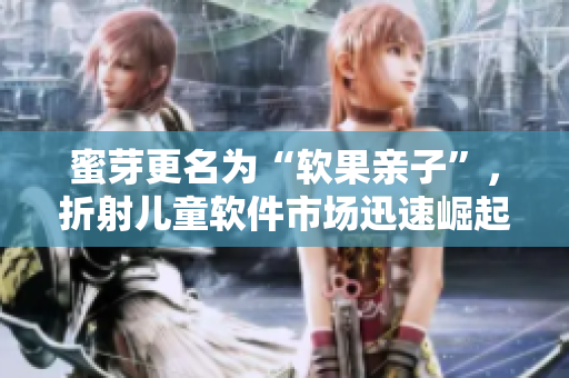 蜜芽更名为“软果亲子”，折射儿童软件市场迅速崛起