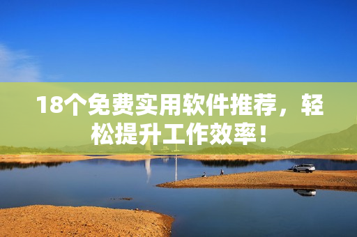 18个免费实用软件推荐，轻松提升工作效率！