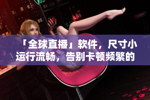 「全球直播」软件，尺寸小运行流畅，告别卡顿频繁的网络直播