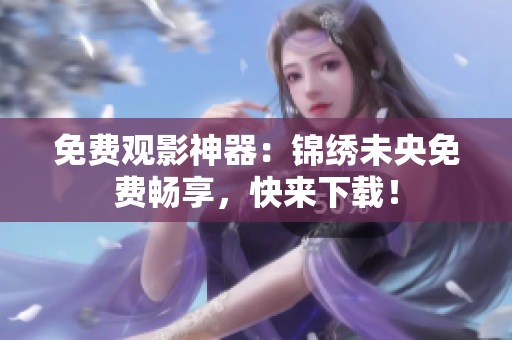 免费观影神器：锦绣未央免费畅享，快来下载！