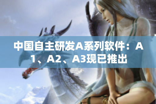中国自主研发A系列软件：A1、A2、A3现已推出