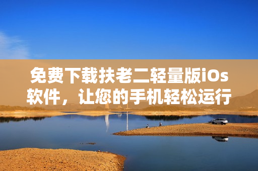 免费下载扶老二轻量版iOs软件，让您的手机轻松运行