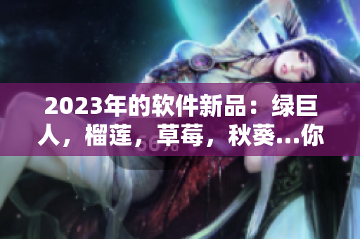 2023年的软件新品：绿巨人，榴莲，草莓，秋葵…你期待哪个？