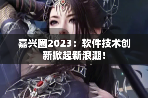 嘉兴圈2023：软件技术创新掀起新浪潮！