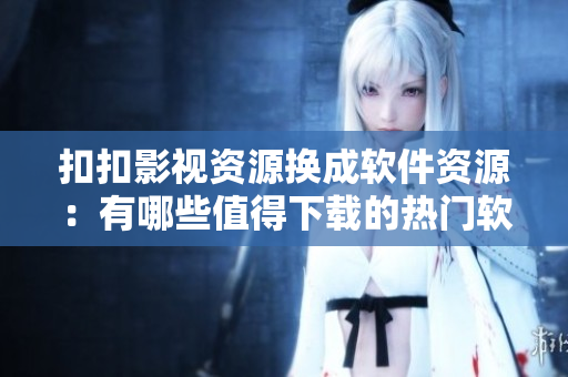 扣扣影视资源换成软件资源：有哪些值得下载的热门软件？