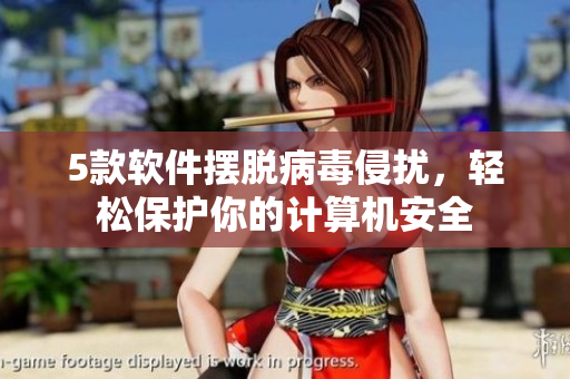 5款软件摆脱病毒侵扰，轻松保护你的计算机安全
