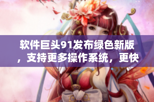 软件巨头91发布绿色新版，支持更多操作系统，更快速更稳定