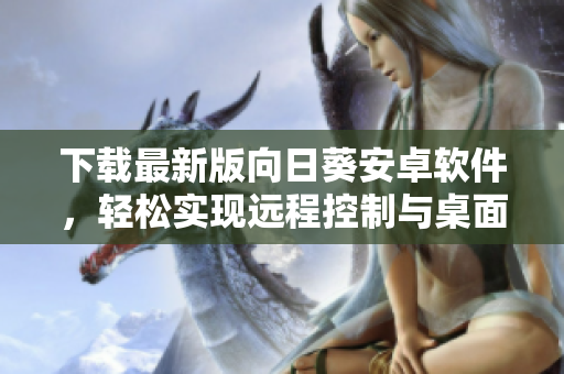 下载最新版向日葵安卓软件，轻松实现远程控制与桌面共享