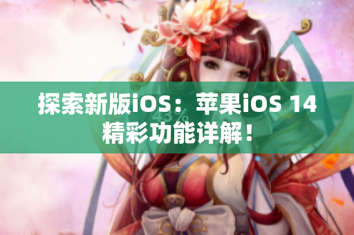 探索新版iOS：苹果iOS 14精彩功能详解！