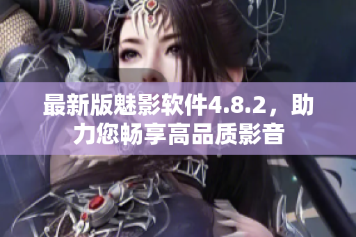 最新版魅影软件4.8.2，助力您畅享高品质影音