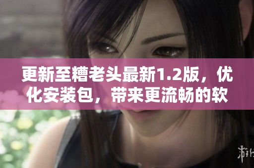 更新至糟老头最新1.2版，优化安装包，带来更流畅的软件体验