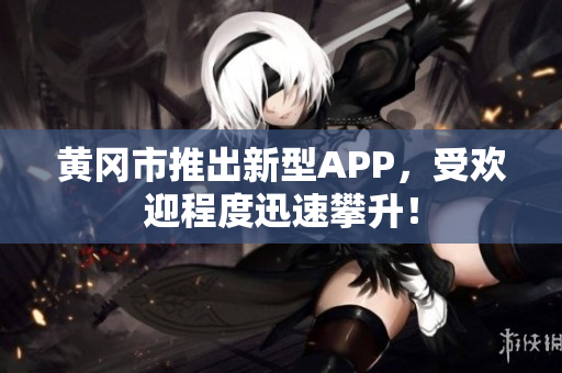 黄冈市推出新型APP，受欢迎程度迅速攀升！