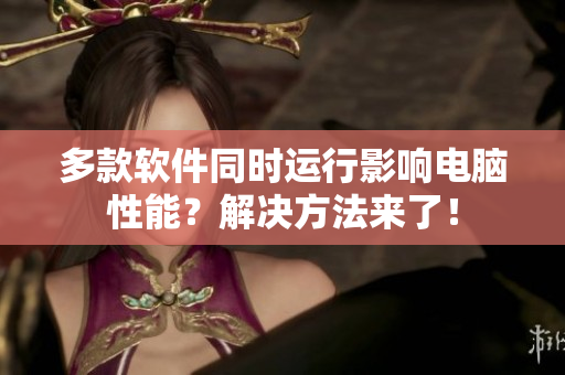 多款软件同时运行影响电脑性能？解决方法来了！