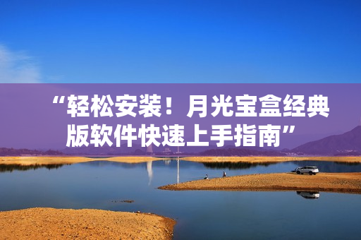 “轻松安装！月光宝盒经典版软件快速上手指南”