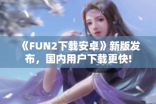 《FUN2下载安卓》新版发布，国内用户下载更快!