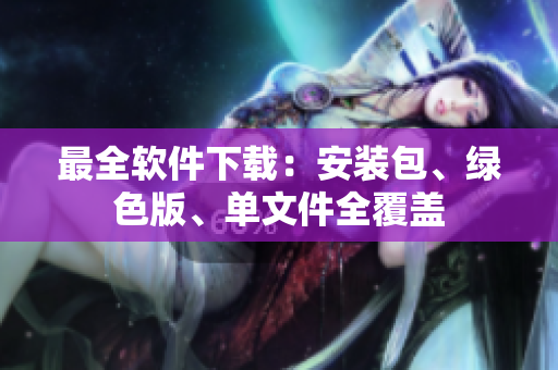 最全软件下载：安装包、绿色版、单文件全覆盖