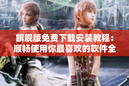 旗舰版免费下载安装教程：顺畅使用你最喜欢的软件全程无忧指导