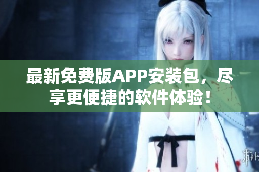 最新免费版APP安装包，尽享更便捷的软件体验！