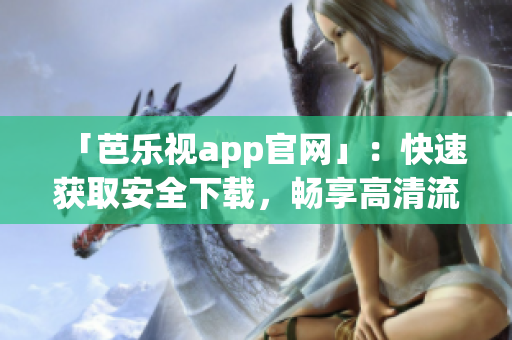 「芭乐视app官网」：快速获取安全下载，畅享高清流媒体