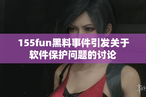 155fun黑料事件引发关于软件保护问题的讨论