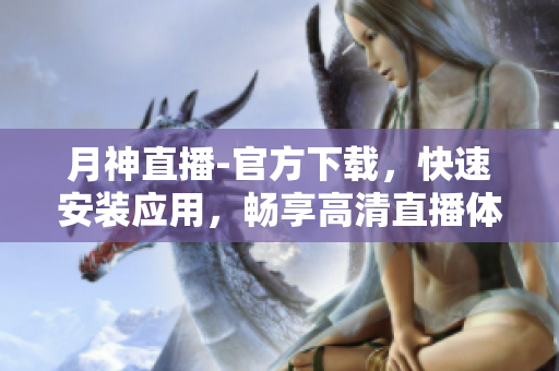 月神直播-官方下载，快速安装应用，畅享高清直播体验