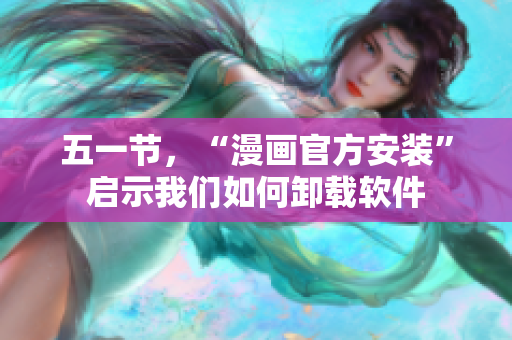 五一节，“漫画官方安装”启示我们如何卸载软件