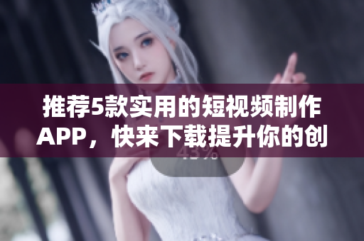 推荐5款实用的短视频制作APP，快来下载提升你的创作技能吧！