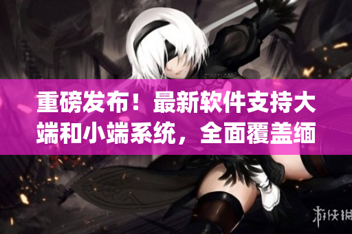 重磅发布！最新软件支持大端和小端系统，全面覆盖缅甸北部地区(1)