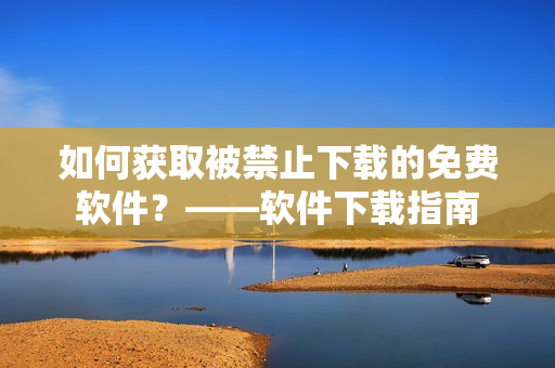如何获取被禁止下载的免费软件？——软件下载指南