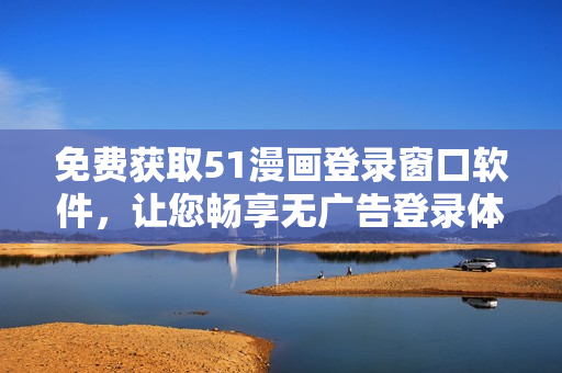 免费获取51漫画登录窗口软件，让您畅享无广告登录体验
