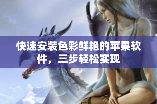 快速安装色彩鲜艳的苹果软件，三步轻松实现