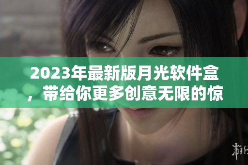 2023年最新版月光软件盒，带给你更多创意无限的惊喜