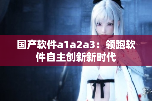国产软件a1a2a3：领跑软件自主创新新时代
